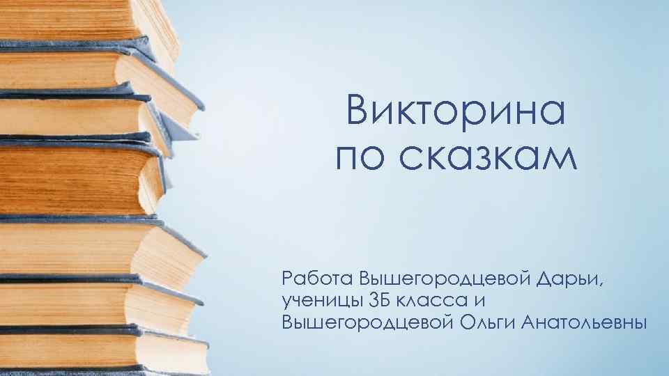 Викторина по сказкам Работа Вышегородцевой Дарьи, ученицы 3 Б класса и Вышегородцевой Ольги Анатольевны