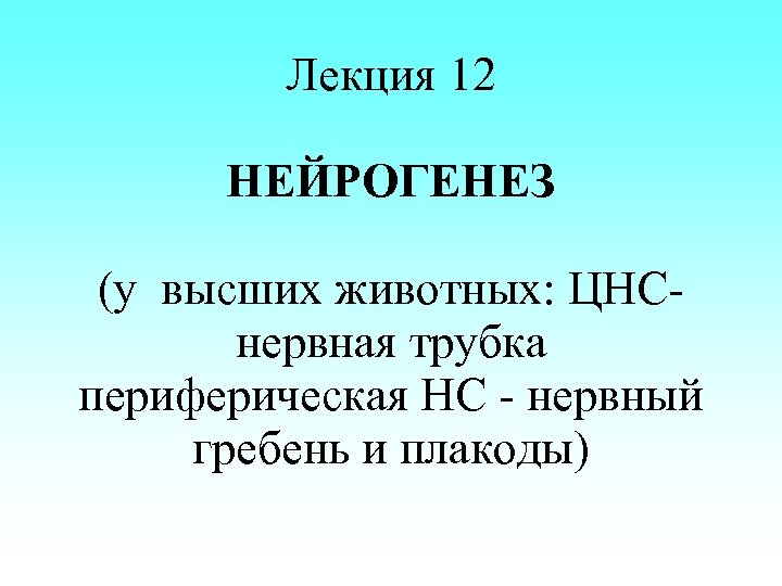 Лекция 12 НЕЙРОГЕНЕЗ (у высших животных: ЦНСнервная трубка периферическая НС - нервный гребень и