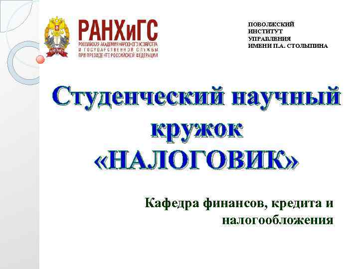 ПОВОЛЖСКИЙ ИНСТИТУТ УПРАВЛЕНИЯ ИМЕНИ П. А. СТОЛЫПИНА Студенческий научный кружок «НАЛОГОВИК» Кафедра финансов, кредита