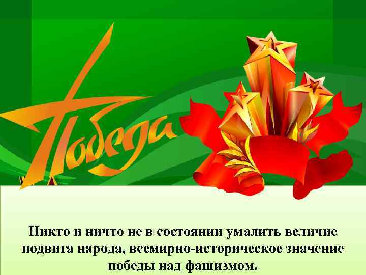 Никто и ничто не в состоянии умалить величие подвига народа, всемирно-историческое значение победы над