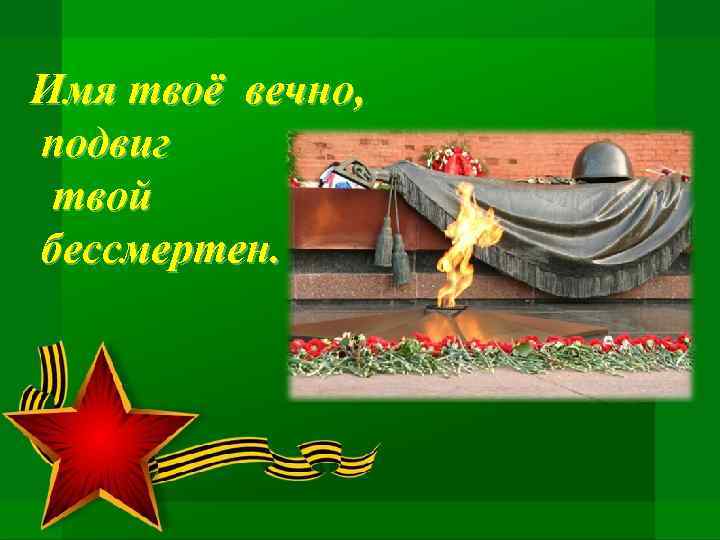 Имя твоё вечно, подвиг твой бессмертен. 