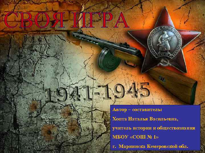 СВОЯ ИГРА Автор – составитель: Хопта Наталья Васильевна, учитель истории и обществознания МБОУ «СОШ