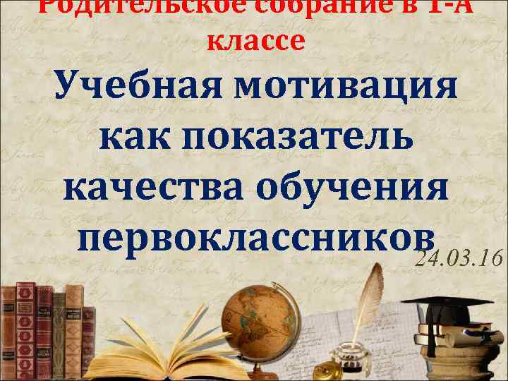 Родительское собрание в 1 -А классе Учебная мотивация как показатель качества обучения первоклассников 24.