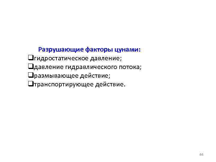 Разрушающие факторы цунами: qгидростатическое давление; qдавление гидравлического потока; qразмывающее действие; qтранспортирующее действие. 44 