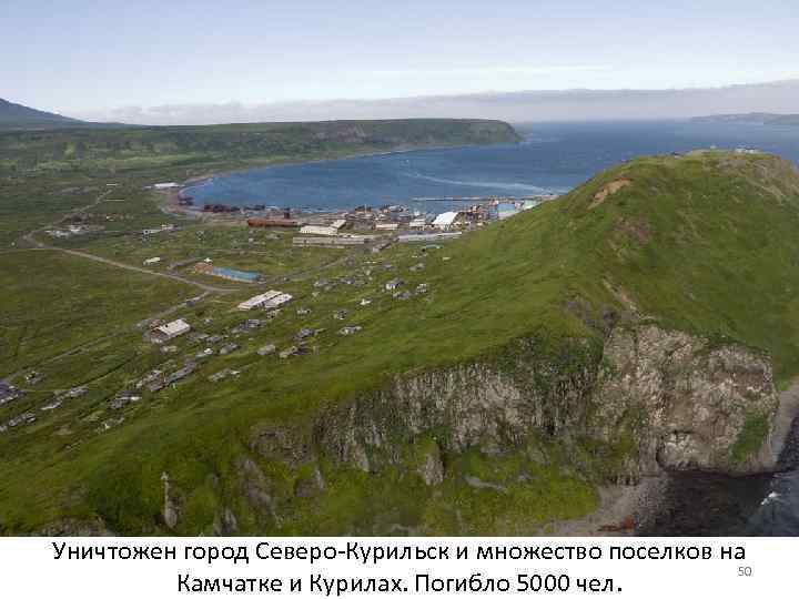 Уничтожен город Северо-Курильск и множество поселков на 50 Камчатке и Курилах. Погибло 5000 чел.