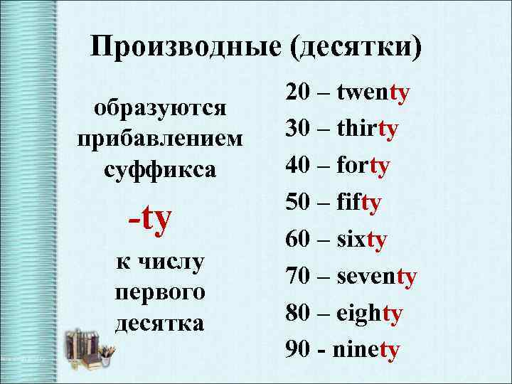 Производные (десятки) образуются прибавлением суффикса -ty к числу первого десятка 20 – twenty 30