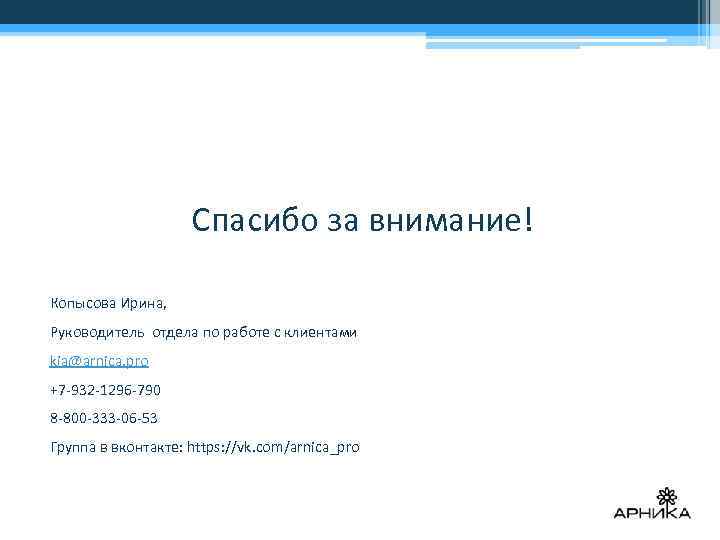 Спасибо за внимание! Копысова Ирина, Руководитель отдела по работе с клиентами kia@arnica. pro +7