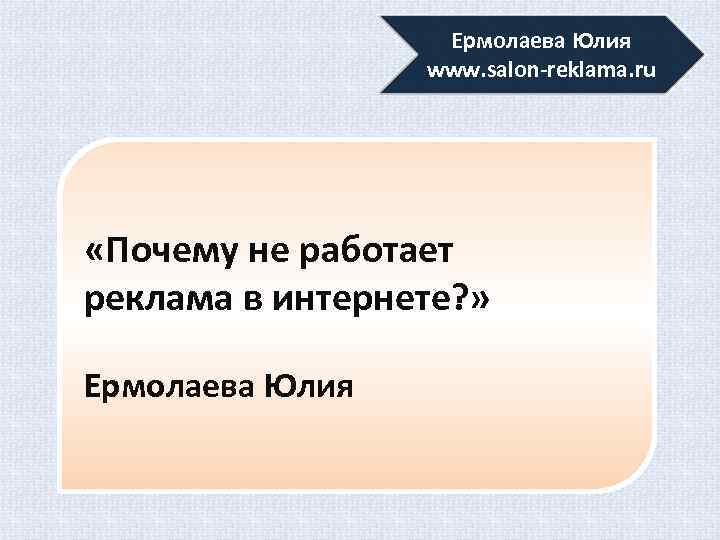 Ермолаева Юлия www. salon-reklama. ru «Почему не работает реклама в интернете? » Ермолаева Юлия