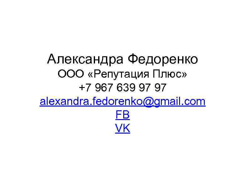 Александра Федоренко ООО «Репутация Плюс» +7 967 639 97 97 alexandra. fedorenko@gmail. com FB