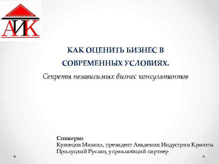 КАК ОЦЕНИТЬ БИЗНЕС В СОВРЕМЕННЫХ УСЛОВИЯХ. Секреты независимых бизнес консультантов Спикеры: Кузнецов Михаил, президент