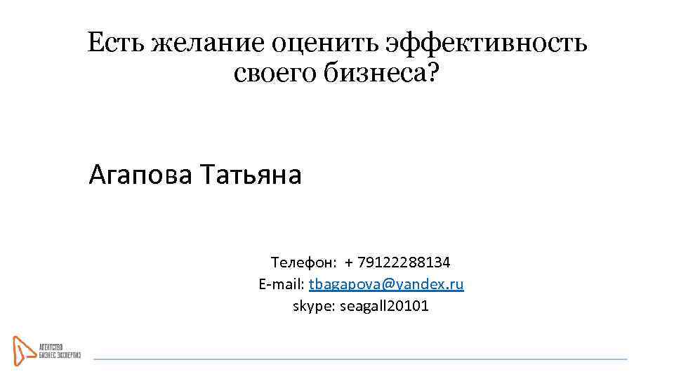 Есть желание оценить эффективность своего бизнеса? Агапова Татьяна Телефон: + 79122288134 E-mail: tbagapova@yandex. ru
