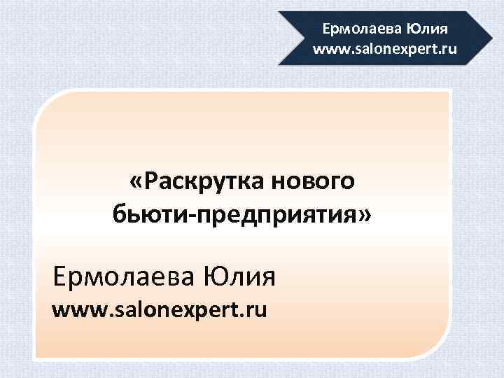 Ермолаева Юлия www. salonexpert. ru «Раскрутка нового бьюти-предприятия» Ермолаева Юлия www. salonexpert. ru 