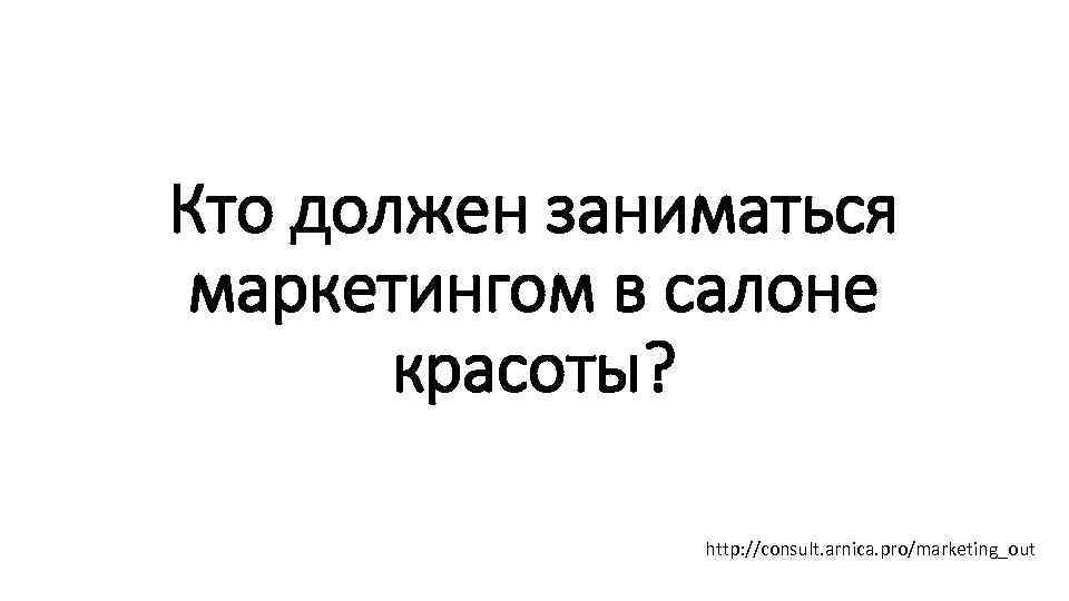 Кто должен заниматься маркетингом в салоне красоты? http: //consult. arnica. pro/marketing_out 