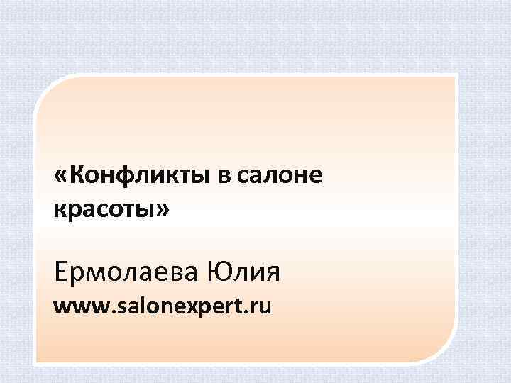  «Конфликты в салоне красоты» Ермолаева Юлия www. salonexpert. ru 