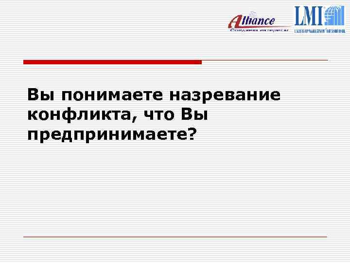 Вы понимаете назревание конфликта, что Вы предпринимаете? 