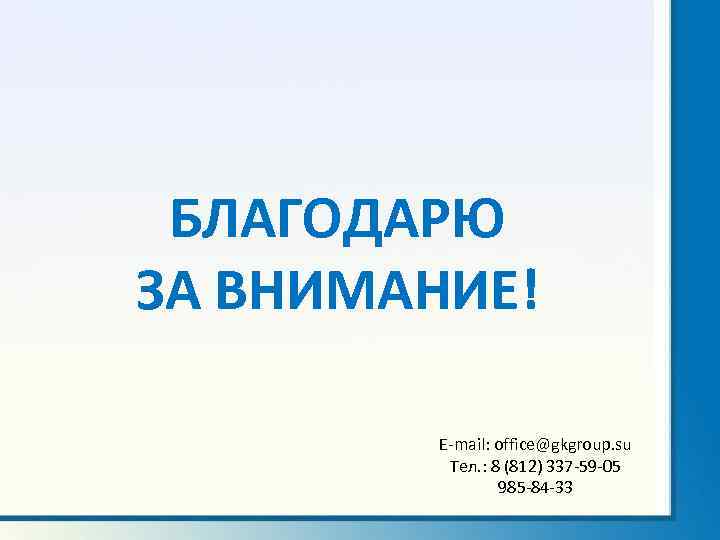БЛАГОДАРЮ ЗА ВНИМАНИЕ! E-mail: office@gkgroup. su Тел. : 8 (812) 337 -59 -05 985