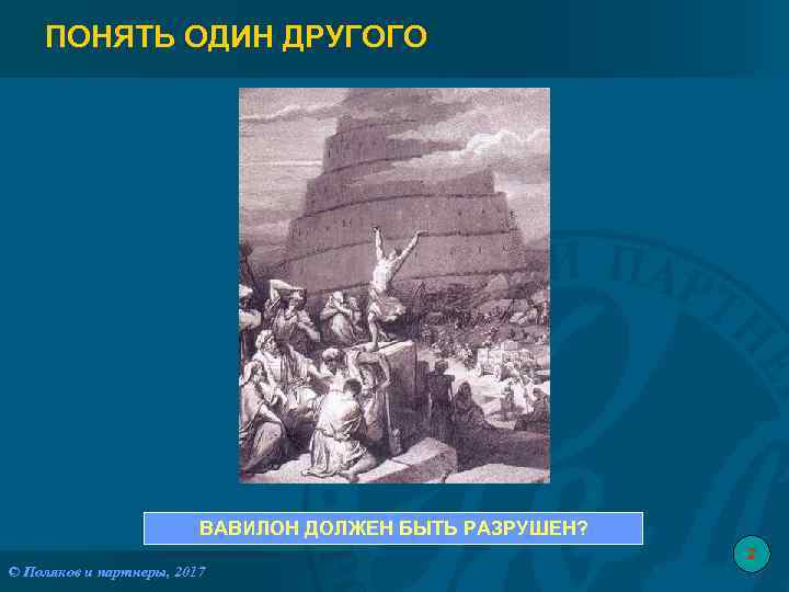 ПОНЯТЬ ОДИН ДРУГОГО ВАВИЛОН ДОЛЖЕН БЫТЬ РАЗРУШЕН? 2 © Поляков и партнеры, 2017 