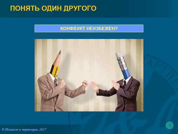 ПОНЯТЬ ОДИН ДРУГОГО КОНФЛИКТ НЕИЗБЕЖЕН? 3 © Поляков и партнеры, 2017 