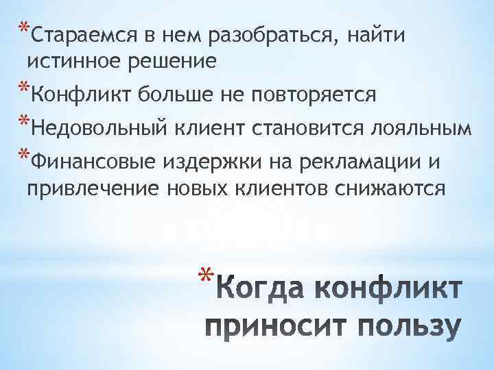 *Стараемся в нем разобраться, найти истинное решение *Конфликт больше не повторяется *Недовольный клиент становится