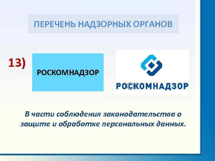 ПЕРЕЧЕНЬ НАДЗОРНЫХ ОРГАНОВ 13) РОСКОМНАДЗОР В части соблюдения законодательства о защите и обработке персональных