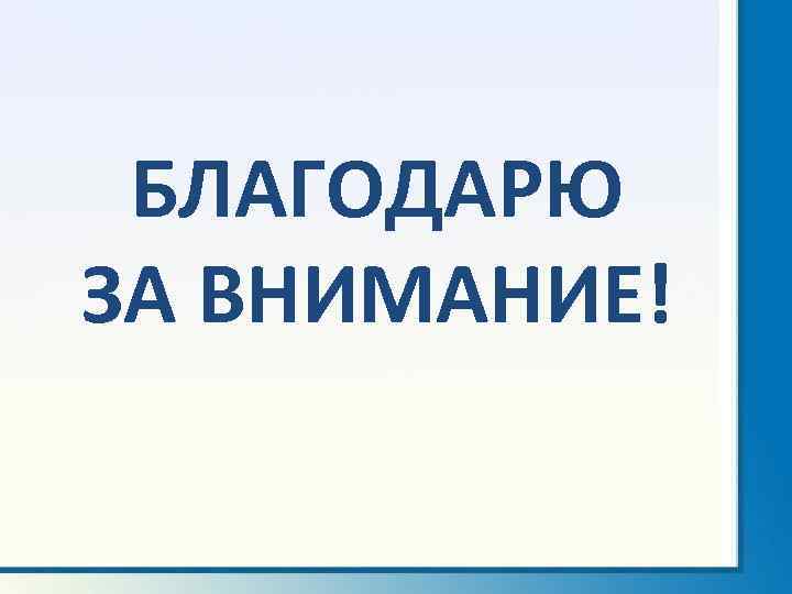 БЛАГОДАРЮ ЗА ВНИМАНИЕ! 
