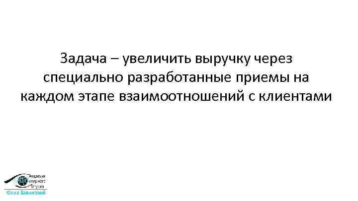 Задача – увеличить выручку через специально разработанные приемы на каждом этапе взаимоотношений с клиентами