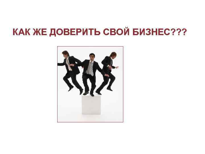 КАК ЖЕ ДОВЕРИТЬ СВОЙ БИЗНЕС? ? ? 