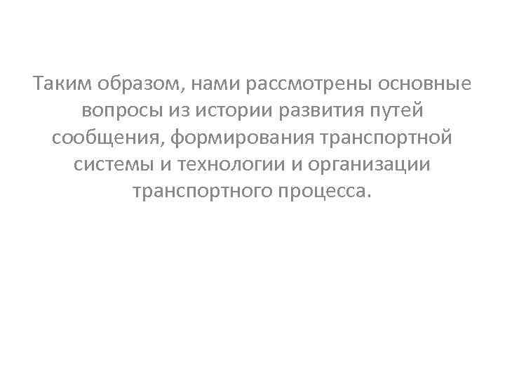 Таким образом, нами рассмотрены основные вопросы из истории развития путей сообщения, формирования транспортной системы