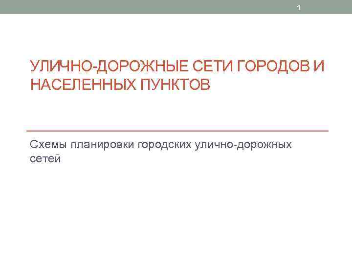 1 УЛИЧНО ДОРОЖНЫЕ СЕТИ ГОРОДОВ И НАСЕЛЕННЫХ ПУНКТОВ Схемы планировки городских улично дорожных сетей