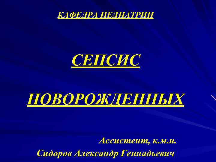 КАФЕДРА ПЕДИАТРИИ СЕПСИС НОВОРОЖДЕННЫХ Ассистент, к. м. н. Сидоров Александр Геннадьевич 