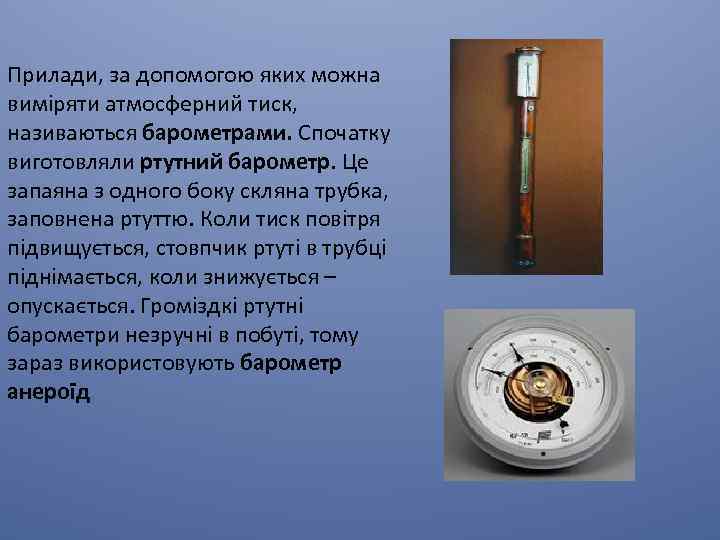 Прилади, за допомогою яких можна виміряти атмосферний тиск, називаються барометрами. Спочатку виготовляли ртутний барометр.