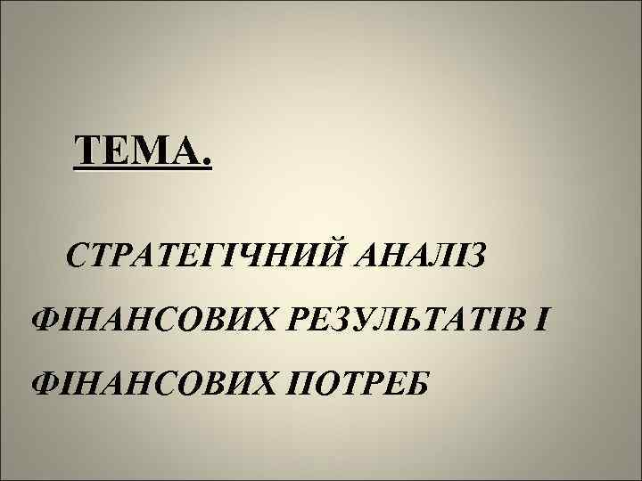 ТЕМА. СТРАТЕГІЧНИЙ АНАЛІЗ ФІНАНСОВИХ РЕЗУЛЬТАТІВ І ФІНАНСОВИХ ПОТРЕБ 