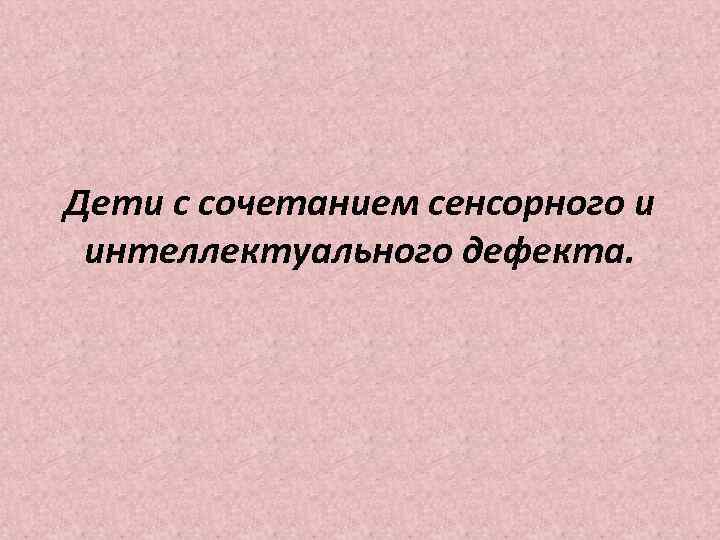 Дети с сочетанием сенсорного и интеллектуального дефекта. 