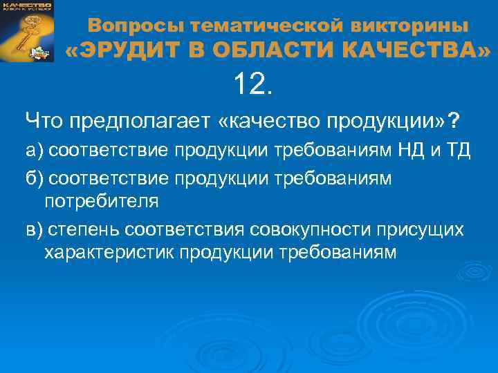 Вопросы тематической викторины «ЭРУДИТ В ОБЛАСТИ КАЧЕСТВА» 12. Что предполагает «качество продукции» ? а)