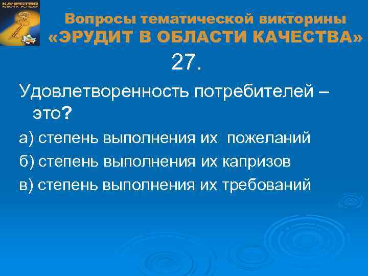 Вопросы тематической викторины «ЭРУДИТ В ОБЛАСТИ КАЧЕСТВА» 27. Удовлетворенность потребителей – это? а) степень