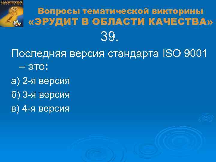 Вопросы тематической викторины «ЭРУДИТ В ОБЛАСТИ КАЧЕСТВА» 39. Последняя версия стандарта ISO 9001 –