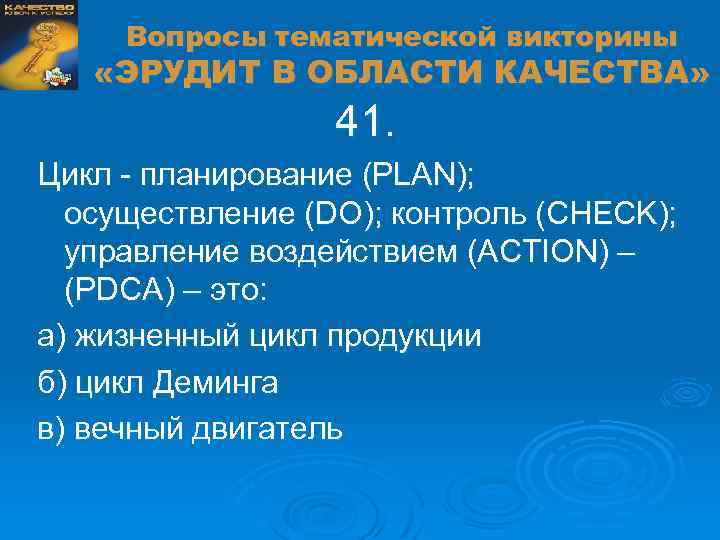 Вопросы тематической викторины «ЭРУДИТ В ОБЛАСТИ КАЧЕСТВА» 41. Цикл - планирование (PLAN); осуществление (DO);