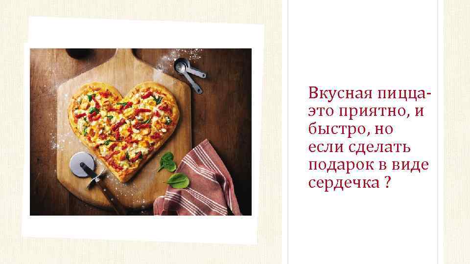 Вкусная пиццаэто приятно, и быстро, но если сделать подарок в виде сердечка ? 