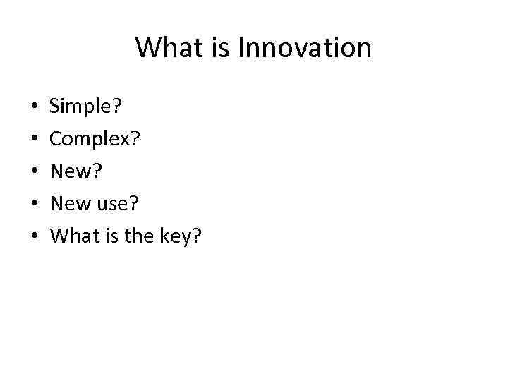 What is Innovation • • • Simple? Complex? New use? What is the key?