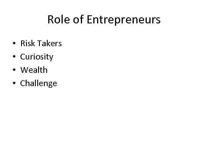 Role of Entrepreneurs • • Risk Takers Curiosity Wealth Challenge 