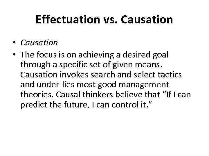 Effectuation vs. Causation • The focus is on achieving a desired goal through a