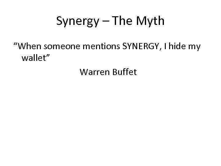 Synergy – The Myth “When someone mentions SYNERGY, I hide my wallet” Warren Buffet