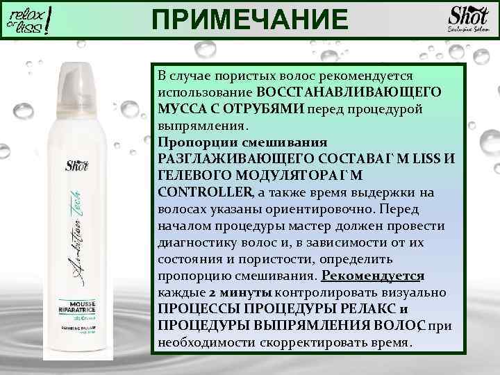 ПРИМЕЧАНИЕ В случае пористых волос рекомендуется использование ВОССТАНАВЛИВАЮЩЕГО МУССА С ОТРУБЯМИ перед процедурой выпрямления.