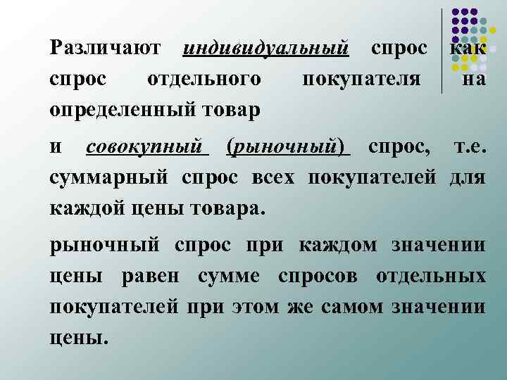 Различают индивидуальный спрос как спрос отдельного покупателя на определенный товар и совокупный (рыночный) спрос,