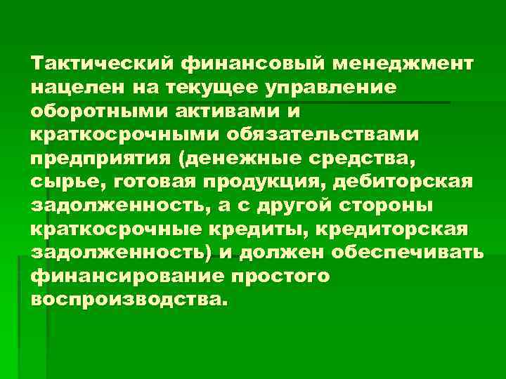 Тактический финансовый менеджмент нацелен на текущее управление оборотными активами и краткосрочными обязательствами предприятия (денежные