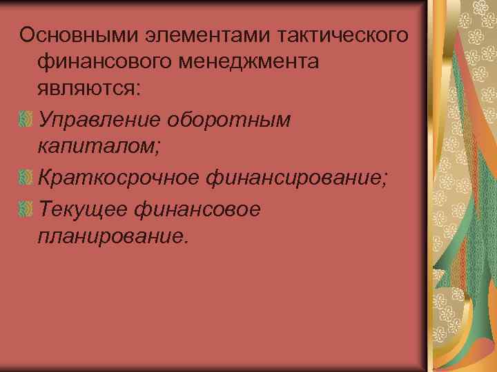 Основными элементами тактического финансового менеджмента являются: Управление оборотным капиталом; Краткосрочное финансирование; Текущее финансовое планирование.
