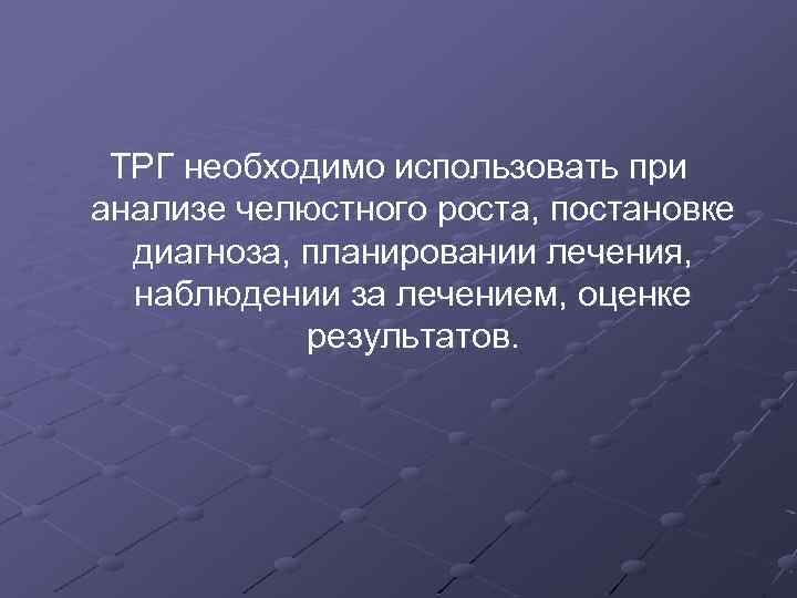 ТРГ необходимо использовать при анализе челюстного роста, постановке диагноза, планировании лечения, наблюдении за лечением,