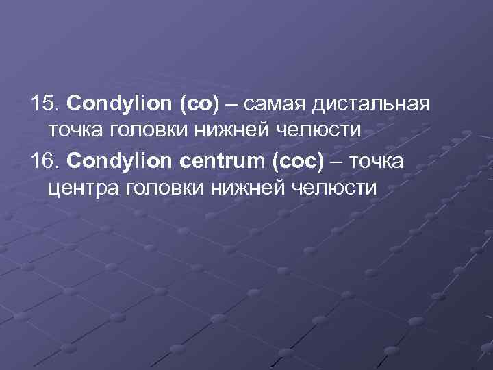15. Condylion (co) – самая дистальная точка головки нижней челюсти 16. Condylion centrum (coc)