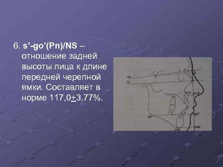 6. s’-go’(Pn)/NS – отношение задней высоты лица к длине передней черепной ямки. Составляет в