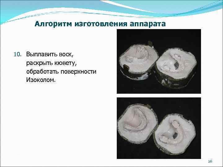Алгоритм изготовления аппарата 10. Выплавить воск, раскрыть кювету, обработать поверхности Изоколом. 26 